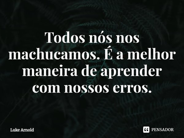 ⁠Todos nós nos machucamos. É a melhor maneira de aprender com nossos erros.... Frase de Luke Arnold.