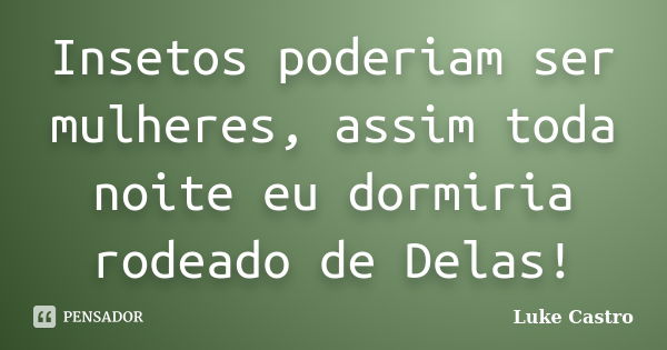 Insetos poderiam ser mulheres, assim toda noite eu dormiria rodeado de Delas!... Frase de Luke Castro.