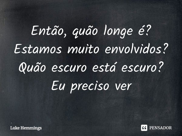 ⁠Então, quão longe é? Estamos muito envolvidos? Quão escuro está escuro? Eu preciso ver... Frase de Luke Hemmings.