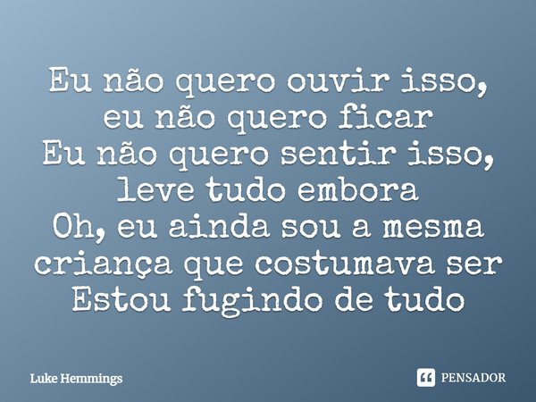 ⁠Eu não quero ouvir isso, eu não quero ficar Eu não quero sentir isso, leve tudo embora Oh, eu ainda sou a mesma criança que costumava ser Estou fugindo de tudo... Frase de Luke Hemmings.