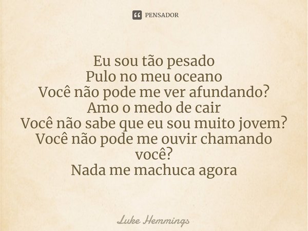 ⁠Eu sou tão pesado Pulo no meu oceano Você não pode me ver afundando? Amo o medo de cair Você não sabe que eu sou muito jovem? Você não pode me ouvir chamando v... Frase de Luke Hemmings.