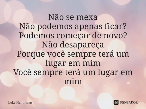 ⁠Não se mexa Não podemos apenas ficar? Podemos começar de novo? Não desapareça Porque você sempre terá um lugar em mim Você sempre terá um lugar em mim... Frase de Luke Hemmings.