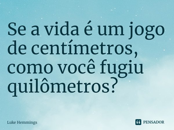 ⁠Se a vida é um jogo de centímetros, como você fugiu quilômetros?... Frase de Luke Hemmings.