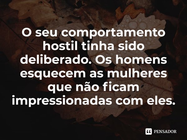 ⁠O seu comportamento hostil tinha sido deliberado. Os homens esquecem as mulheres que não ficam impressionadas com eles.... Frase de Luke Jennings.