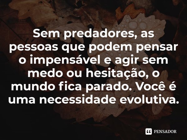 ⁠Sem predadores, as pessoas que podem pensar o impensável e agir sem medo ou hesitação, o mundo fica parado. Você é uma necessidade evolutiva.... Frase de Luke Jennings.