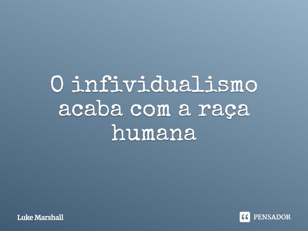 ⁠O infividualismo acaba com a raça humana... Frase de Luke Marshall.