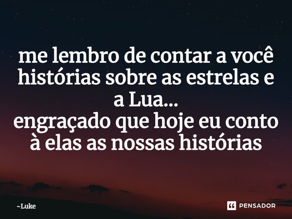 ⁠me lembro de contar a você histórias sobre as estrelas e a Lua... engraçado que hoje eu conto à elas as nossas histórias... Frase de Luke.