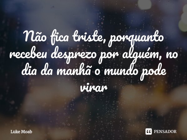 ⁠Não fica triste, porquanto recebeu desprezo por alguém, no dia da manhã o mundo pode virar... Frase de Luke Moab.