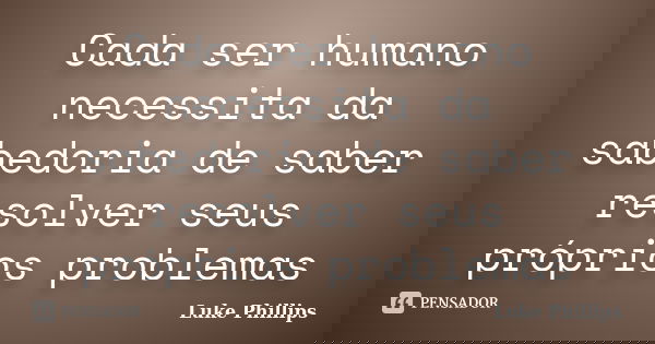 Cada ser humano necessita da sabedoria de saber resolver seus próprios problemas... Frase de Luke Phillips.