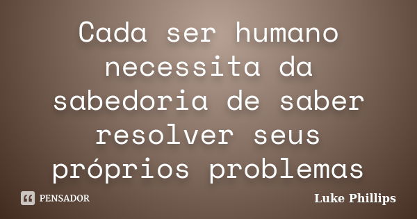 Cada ser humano necessita da sabedoria de saber resolver seus próprios problemas... Frase de Luke Phillips.