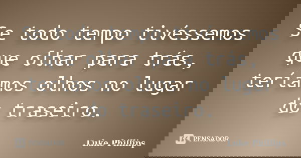 Se todo tempo tivéssemos que olhar para trás, teríamos olhos no lugar do traseiro.... Frase de Luke Phillips.