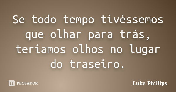 Se todo tempo tivéssemos que olhar para trás, teríamos olhos no lugar do traseiro.... Frase de Luke Phillips.