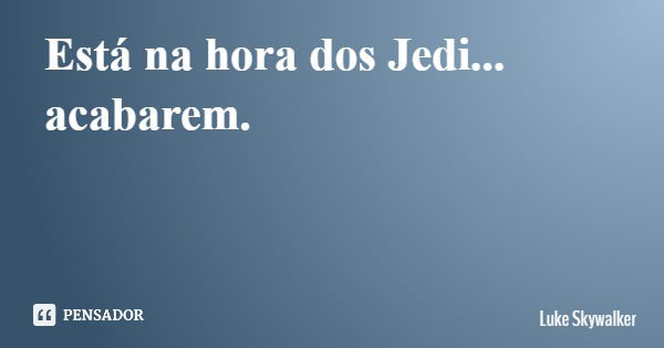 Está na hora dos Jedi... acabarem.... Frase de Luke Skywalker.