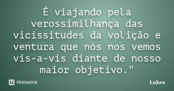 É viajando pela verossimilhança das vicissitudes da volição e ventura que nós nos vemos vis-a-vis diante de nosso maior objetivo."... Frase de Lukee.