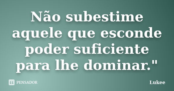 Não subestime aquele que esconde poder suficiente para lhe dominar."... Frase de Lukee.