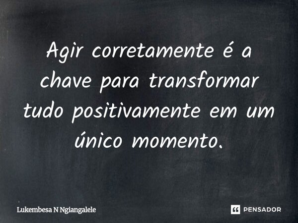 ⁠Agir corretamente é a chave para transformar tudo positivamente em um único momento.... Frase de Lukembesa N Ngiangalele.