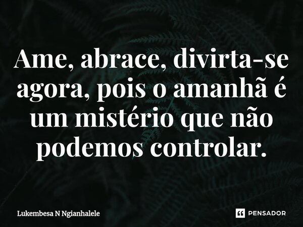 ⁠Ame, abrace, divirta-se agora, pois o amanhã é um mistério que não podemos controlar.... Frase de Lukembesa N Ngianhalele.