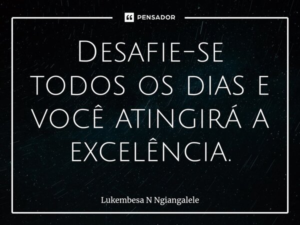 ⁠Desafie-se todos os dias e você atingirá a excelência.... Frase de Lukembesa N Ngiangalele.