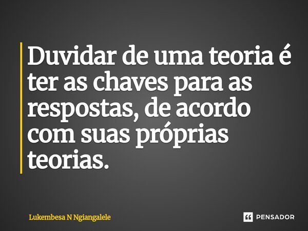 ⁠Duvidar de uma teoria é ter as chaves para as respostas, de acordo com suas próprias teorias.... Frase de Lukembesa N Ngiangalele.