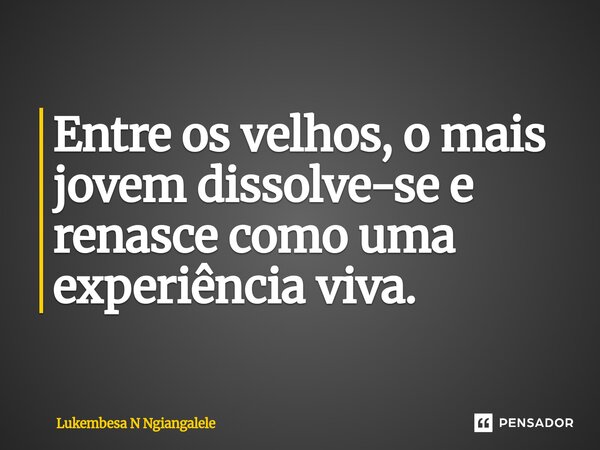 Entre os velhos, o mais jovem dissolve-se e renasce como uma experiência viva.... Frase de Lukembesa N Ngiangalele.