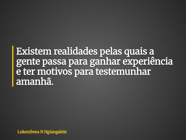 Existem realidades pelas quais a gente passa para ganhar experiência e ter motivos para testemunhar amanhã.... Frase de Lukembesa N Ngiangalele.