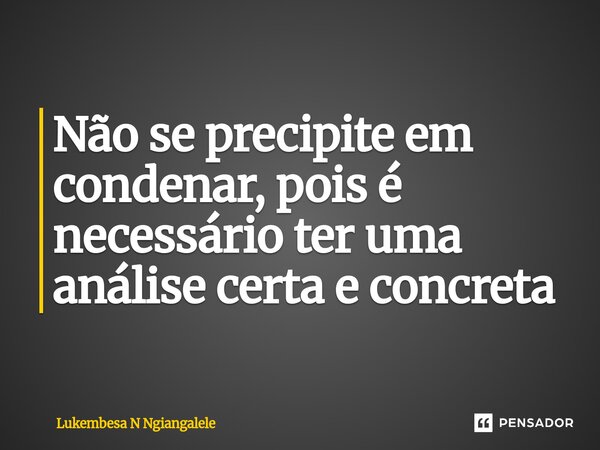 Não se precipite em condenar, pois é necessário ter uma análise certa e concreta... Frase de Lukembesa N Ngiangalele.