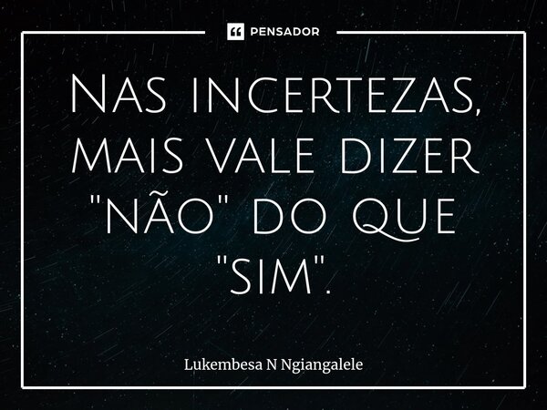 ⁠Nas incertezas, mais vale dizer ''não'' do que ''sim''.... Frase de Lukembesa N Ngiangalele.