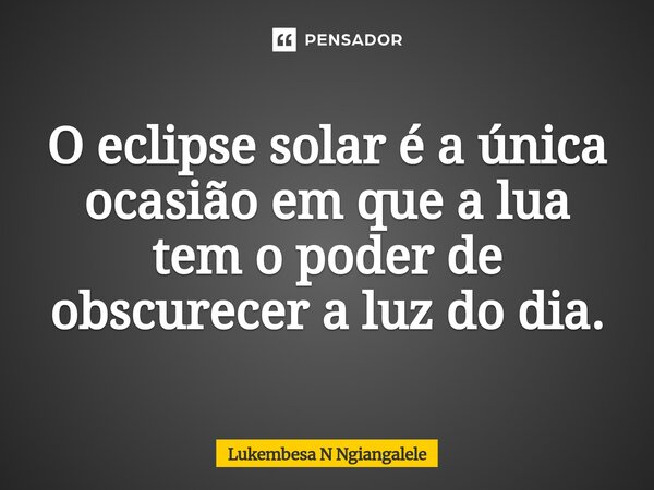 O eclipse solar é a única ocasião em que a lua tem o poder de obscurecer a luz do dia.... Frase de Lukembesa N Ngiangalele.