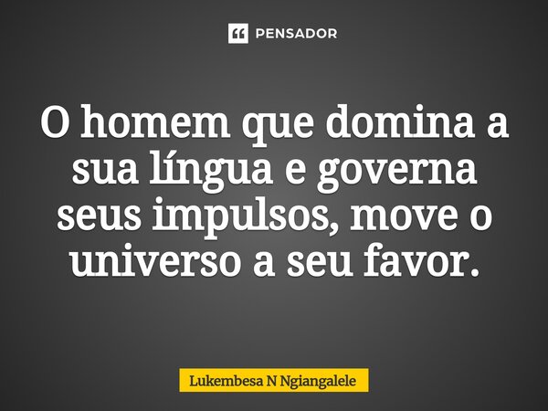 ⁠O homem que domina a sua língua e governa seus impulsos, move o universo a seu favor.... Frase de Lukembesa N Ngiangalele.