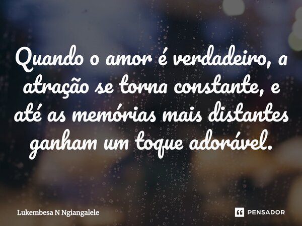 ⁠Quando o amor é verdadeiro, a atração se torna constante, e até as memórias mais distantes ganham um toque adorável.... Frase de Lukembesa N Ngiangalele.
