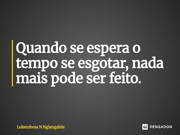 Quando se espera o tempo se esgotar, nada mais pode ser feito.⁠... Frase de Lukembesa N Ngiangalele.