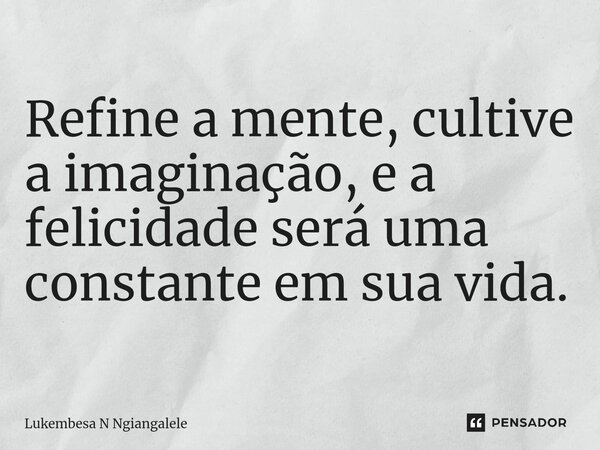 ⁠Refine a mente, cultive a imaginação, e a felicidade será uma constante em sua vida.... Frase de Lukembesa N Ngiangalele.