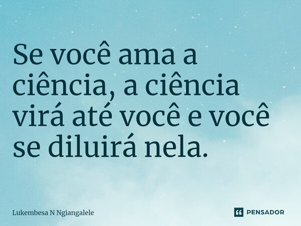 ⁠Se você ama a ciência, a ciência virá até você e você se diluirá nela.... Frase de Lukembesa N Ngiangalele.