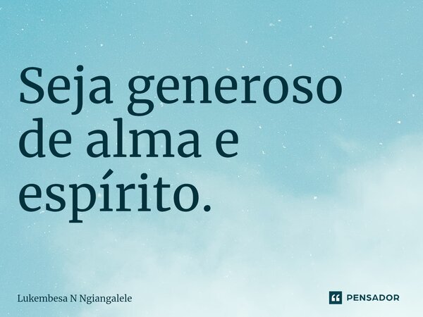 ⁠Seja generoso de alma e espírito.... Frase de Lukembesa N Ngiangalele.