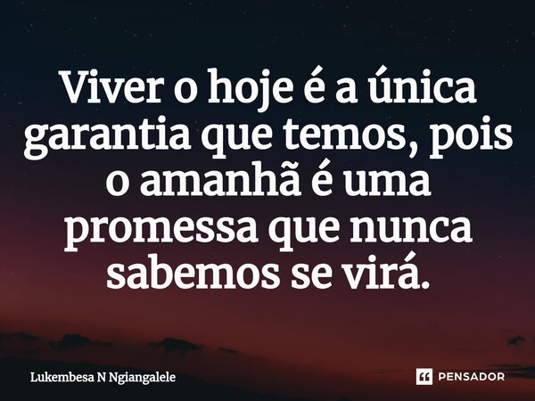 ⁠Viver o hoje é a única garantia que temos, pois o amanhã é uma promessa que nunca sabemos se virá.... Frase de Lukembesa N Ngiangalele.