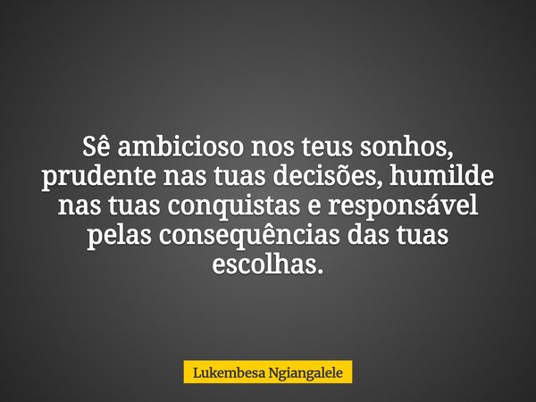 Sê ambicioso nos teus sonhos, prudente nas tuas decisões, humilde nas tuas conquistas e responsável pelas consequências das tuas escolhas.... Frase de Lukembesa Ngiangalele.