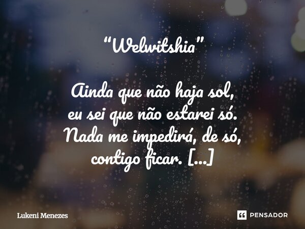 “Welwitshia” Ainda que não haja sol, eu sei que não estarei só. Nada me impedirá, de só, contigo ficar. Imaginar um futuro sem ti, nada mais é do que um abismo ... Frase de Lukeni Menezes.
