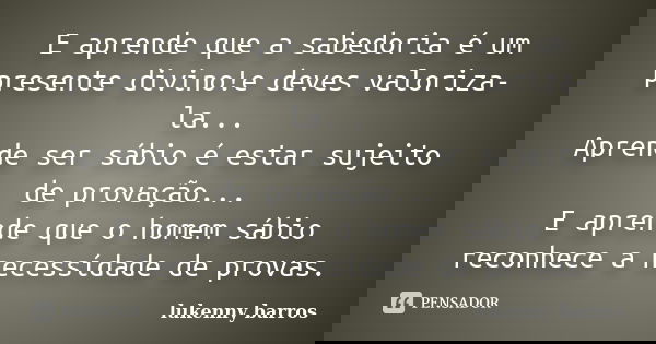 E aprende que a sabedoria é um presente divino!e deves valoriza-la... Aprende ser sábio é estar sujeito de provação... E aprende que o homem sábio reconhece a n... Frase de Lukenny barros.