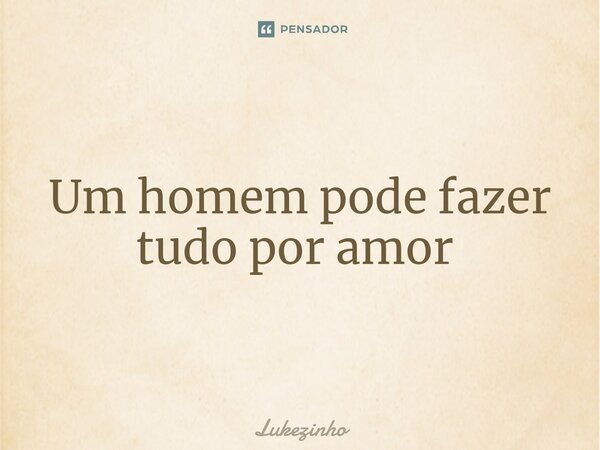 Um homem pode fazer tudo por amor ⁠... Frase de Lukezinho.