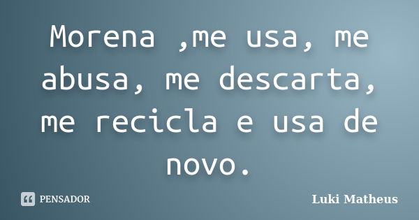 Morena ,me usa, me abusa, me descarta, me recicla e usa de novo.... Frase de Luki Matheus.