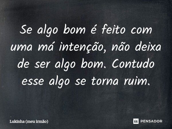 ⁠Se algo bom é feito com uma má intenção, não deixa de ser algo bom. Contudo esse algo se torna ruim.... Frase de Lukinha (meu irmão).