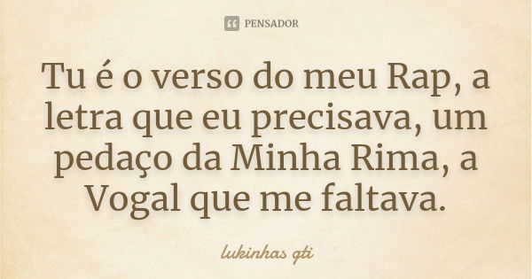 Tu é o verso do meu Rap, a letra que eu precisava, um pedaço da Minha Rima, a Vogal que me faltava.... Frase de lukinhas gti.