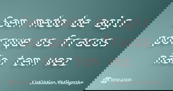 Sem medo de agir porque os fracos não tem vez... Frase de Lukinhas Pellegrine.