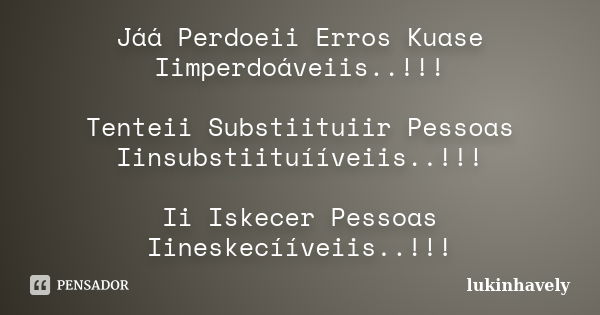 Jáá Perdoeii Erros Kuase Iimperdoáveiis..!!! Tenteii Substiituiir Pessoas Iinsubstiituííveiis..!!! Ii Iskecer Pessoas Iineskecííveiis..!!!... Frase de lukinhavely.