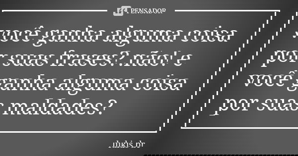 você ganha alguma coisa por suas frases?.não! e você ganha alguma coisa por suas maldades?... Frase de lukis br.