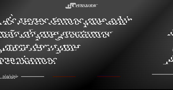 Às vezes temos que abir mão do que gostamos ,para ter o que precisamos.... Frase de lukisbr.