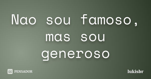 Nao sou famoso, mas sou generoso... Frase de lukisbr.