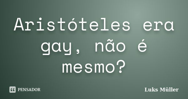 Aristóteles era gay, não é mesmo?... Frase de Luks Müller.