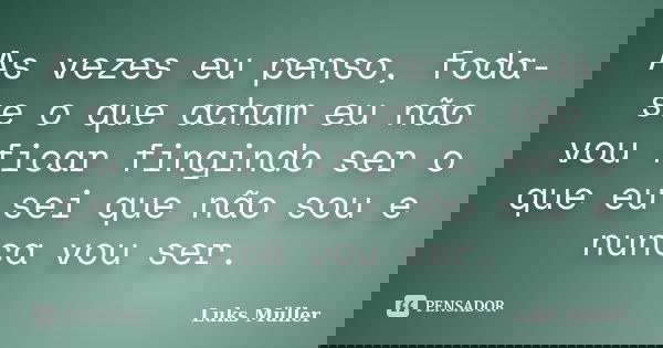 As vezes eu penso, foda-se o que acham eu não vou ficar fingindo ser o que eu sei que não sou e nunca vou ser.... Frase de Luks Müller.