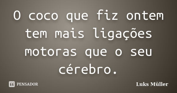 O coco que fiz ontem tem mais ligações motoras que o seu cérebro.... Frase de Luks Müller.